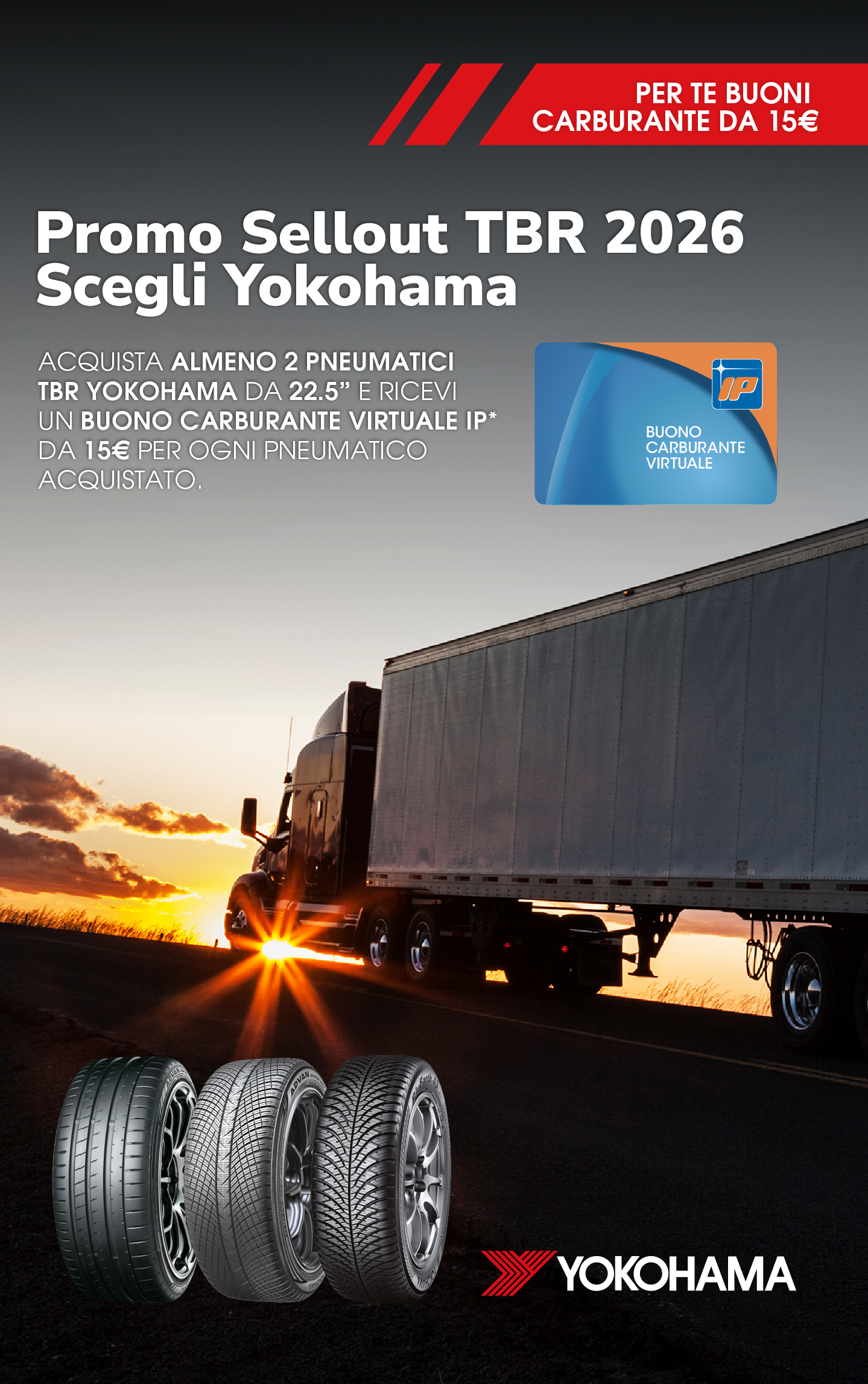 Home Yokohama mobile: Promo Sellout TBR 2026 - Scegli Yokohama. Acquista almeno 2 pneumatici TBR YOKOHAMA da 22 a 22.5 pollici e ricevi un buono carburante virtuale IP da 15€ per ogni pneumatico acquistato.